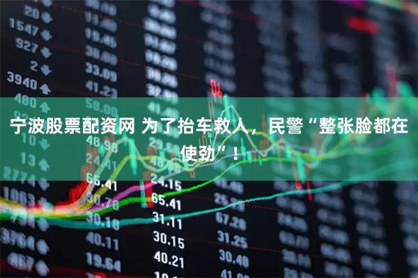 宁波股票配资网 为了抬车救人，民警“整张脸都在使劲”！