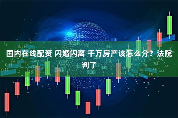 国内在线配资 闪婚闪离 千万房产该怎么分？法院判了