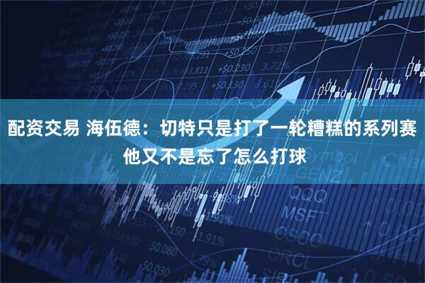 配资交易 海伍德：切特只是打了一轮糟糕的系列赛 他又不是忘了怎么打球