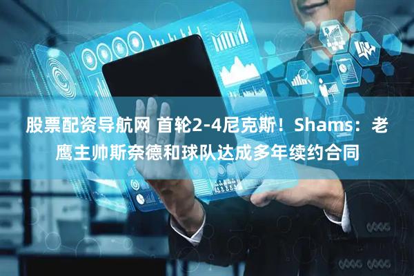 股票配资导航网 首轮2-4尼克斯！Shams：老鹰主帅斯奈德和球队达成多年续约合同