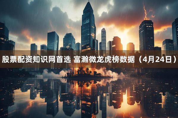 股票配资知识网首选 富瀚微龙虎榜数据（4月24日）