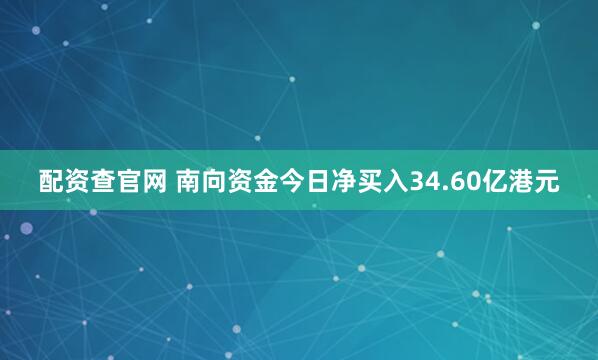 配资查官网 南向资金今日净买入34.60亿港元