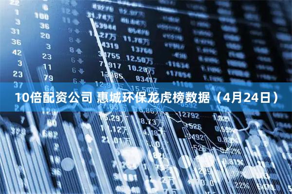 10倍配资公司 惠城环保龙虎榜数据（4月24日）
